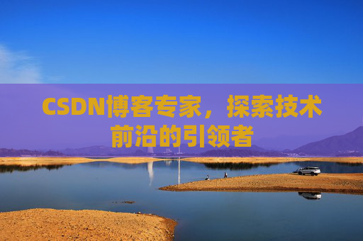 CSDN博客专家，探索技术前沿的引领者
